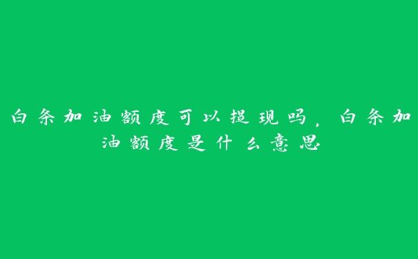 白条加油额度可以提现吗,白条加油额度是什么意思 白条加油额度可以提现吗,白条加油额度是什么意思