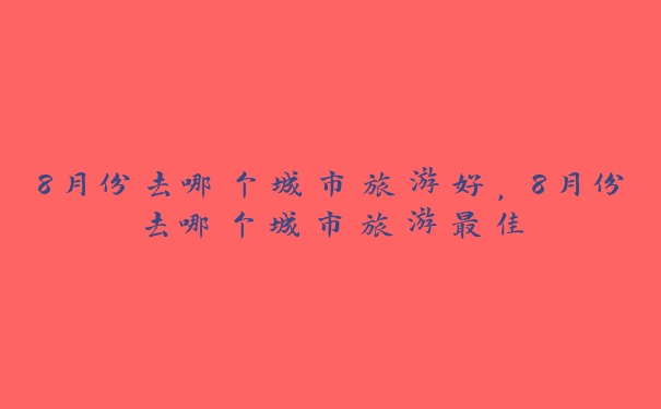 8月份去哪个城市旅游好,8月份去哪个城市旅游最佳 8月份去哪个城市旅游好,8月份去哪个城市旅游最佳