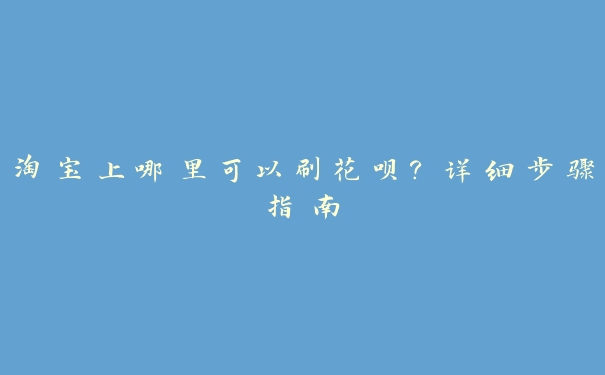 淘宝上哪里可以刷花呗？详细步骤指南