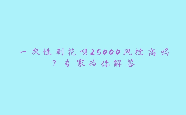 一次性刷花呗25000风控高吗?专家为你解答 一次性刷花呗25000风控高吗?专家为你解答