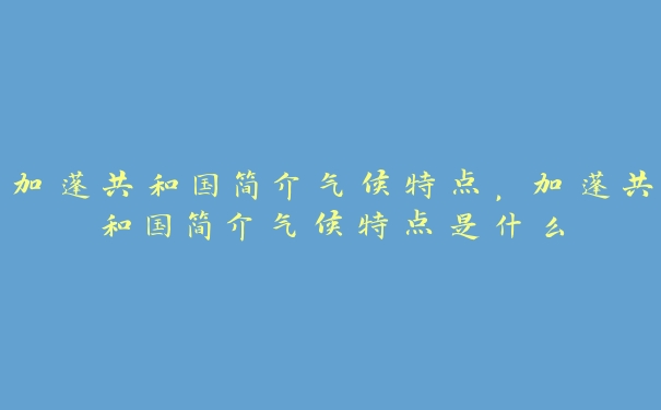 加蓬共和国简介气候特点,加蓬共和国简介气候特点是什么 加蓬共和国简介气候特点,加蓬共和国简介气候特点是什么