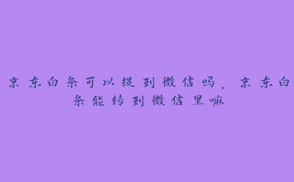 京东白条可以提到微信吗,京东白条能转到微信里嘛 京东白条可以提到微信吗,京东白条能转到微信里嘛