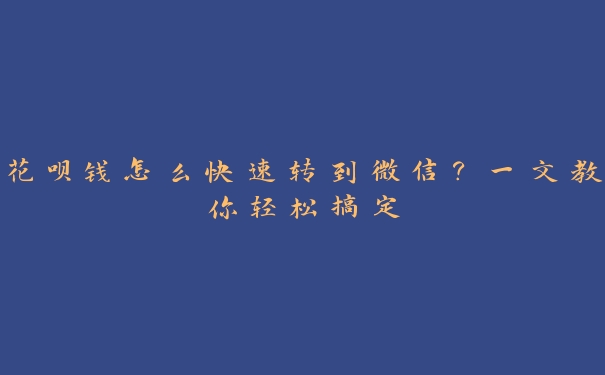 花呗钱怎么快速转到微信?一文教你轻松搞定 花呗钱怎么快速转到微信?一文教你轻松搞定
