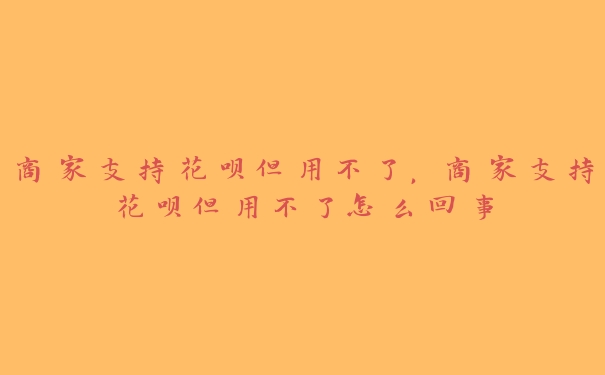 商家支持花呗但用不了，商家支持花呗但用不了怎么回事