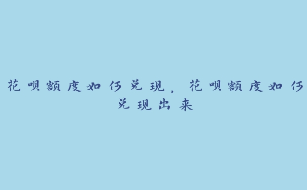 花呗额度如何兑现,花呗额度如何兑现出来 花呗额度如何兑现,花呗额度如何兑现出来