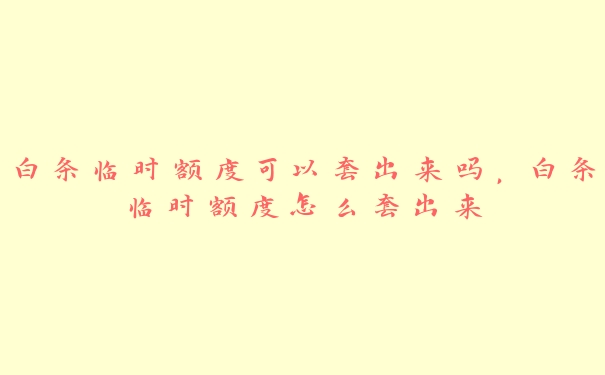 白条临时额度可以套出来吗,白条临时额度怎么套出来 白条临时额度可以套出来吗,白条临时额度怎么套出来