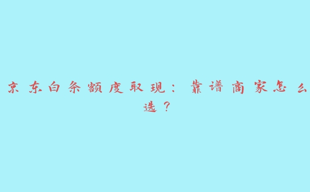 京东白条额度取现:靠谱商家怎么选? 京东白条额度取现:靠谱商家怎么选?