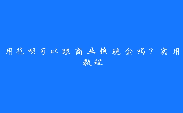用花呗可以跟商业换现金吗?实用教程 用花呗可以跟商业换现金吗?实用教程