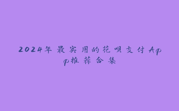 2024年最实用的花呗支付App推荐合集 2024年最实用的花呗支付App推荐合集