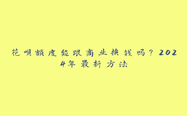 花呗额度能跟商业换钱吗?2024年最新方法 花呗额度能跟商业换钱吗?2024年最新方法