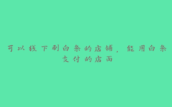 可以线下刷白条的店铺,能用白条支付的店面 可以线下刷白条的店铺,能用白条支付的店面