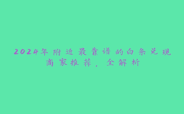 2024年附近最靠谱的白条兑现商家推荐,全解析 2024年附近最靠谱的白条兑现商家推荐,全解析