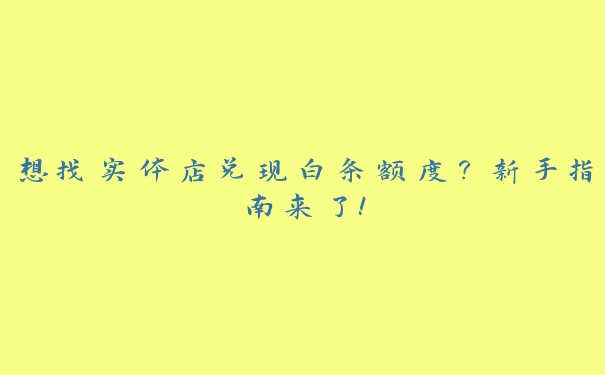 想找实体店兑现白条额度?新手指南来了! 想找实体店兑现白条额度?新手指南来了!