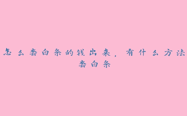 怎么套白条的钱出来,有什么方法套白条 怎么套白条的钱出来,有什么方法套白条