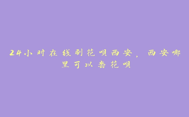 24小时在线刷花呗西安,西安哪里可以套花呗 24小时在线刷花呗西安,西安哪里可以套花呗