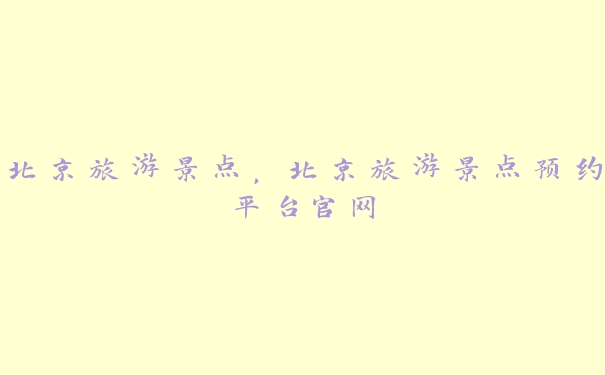北京旅游景点,北京旅游景点预约平台官网 北京旅游景点,北京旅游景点预约平台官网