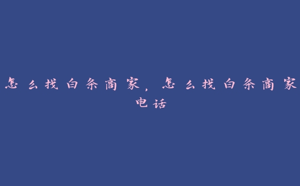 怎么找白条商家,怎么找白条商家电话 怎么找白条商家,怎么找白条商家电话