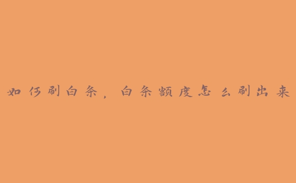 如何刷白条,白条额度怎么刷出来 如何刷白条,白条额度怎么刷出来