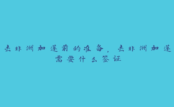 去非洲加蓬前的准备,去非洲加蓬需要什么签证 去非洲加蓬前的准备,去非洲加蓬需要什么签证
