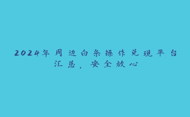 2024年周边白条操作兑现平台汇总,安全放心 2024年周边白条操作兑现平台汇总,安全放心