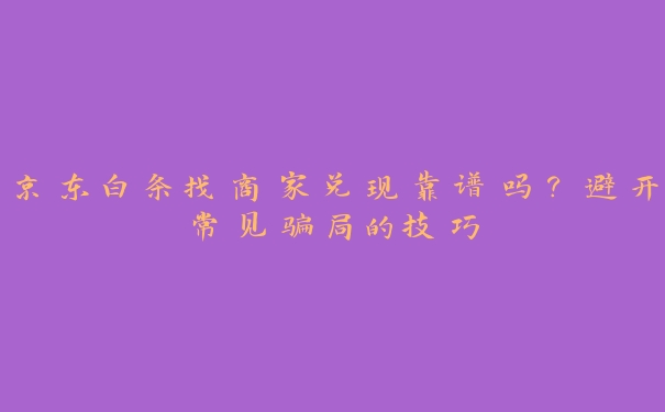 京东白条找商家兑现靠谱吗？避开常见骗局的技巧
