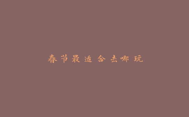 春节最适合去哪玩 春节最适合去哪玩