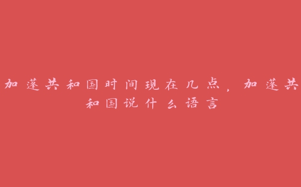 加蓬共和国时间现在几点,加蓬共和国说什么语言 加蓬共和国时间现在几点,加蓬共和国说什么语言