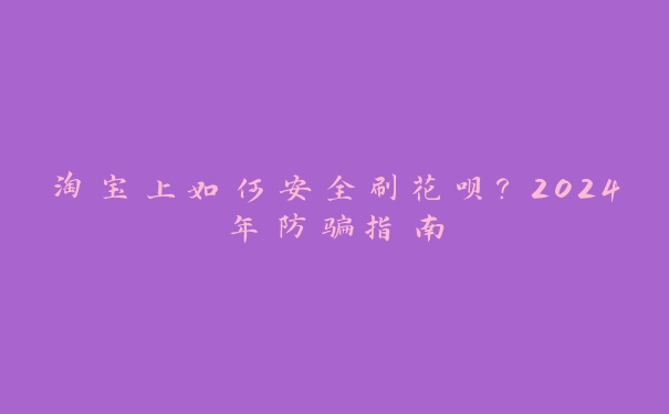 淘宝上如何安全刷花呗？2024年防骗指南