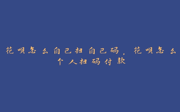 花呗怎么自己扫自己码，花呗怎么个人扫码付款