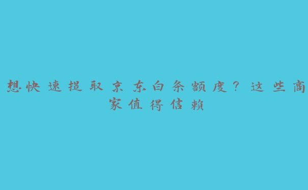 想快速提取京东白条额度?这些商家值得信赖 想快速提取京东白条额度?这些商家值得信赖