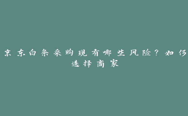京东白条采购现有哪些风险?如何选择商家 京东白条采购现有哪些风险?如何选择商家