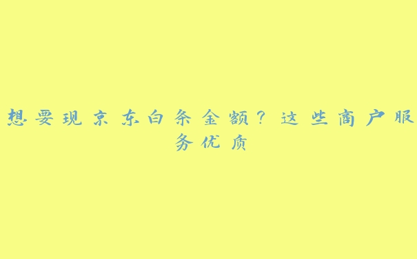 想要现京东白条金额?这些商户服务优质 想要现京东白条金额?这些商户服务优质