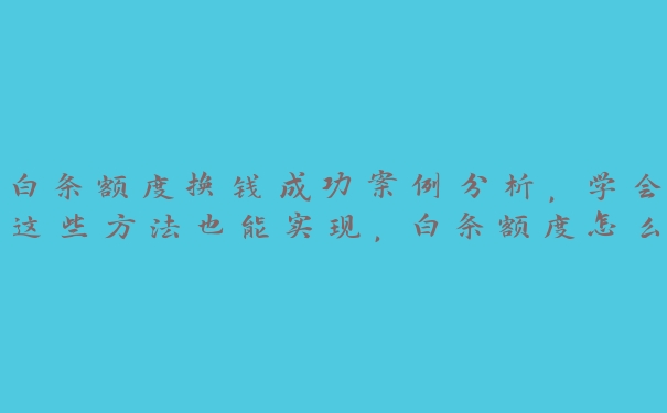 白条额度换钱成功案例分析,学会这些方法也能实现,白条额度怎么全部套出来2020年 白条额度换钱成功案例分析,学会这些方法也能实现,白条额度怎么全部套出来2020年