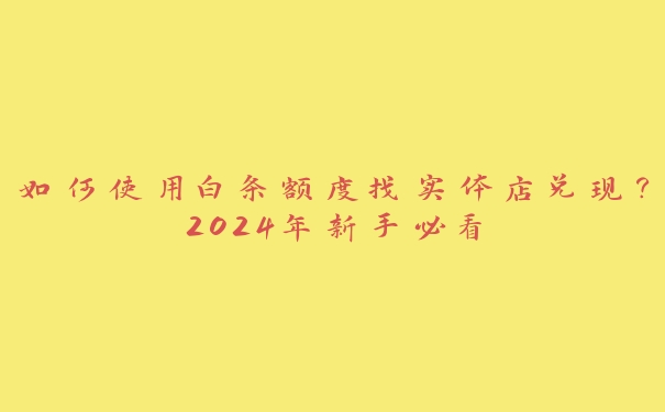 如何使用白条额度找实体店兑现?2024年新手必看 如何使用白条额度找实体店兑现?2024年新手必看