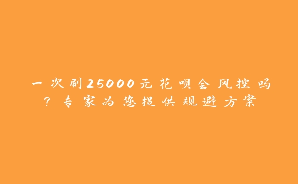 一次刷25000元花呗会风控吗?专家为您提供规避方案 一次刷25000元花呗会风控吗?专家为您提供规避方案