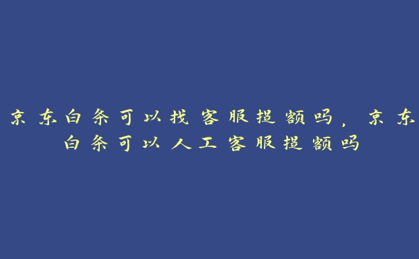 京东白条可以找客服提额吗,京东白条可以人工客服提额吗 京东白条可以找客服提额吗,京东白条可以人工客服提额吗