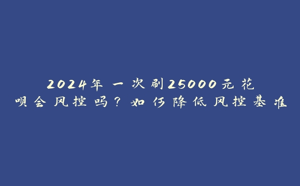 2024年一次刷25000元花呗会风控吗？如何降低风控基准