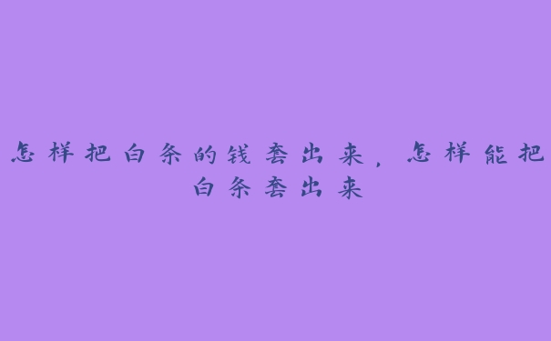 怎样把白条的钱套出来,怎样能把白条套出来 怎样把白条的钱套出来,怎样能把白条套出来
