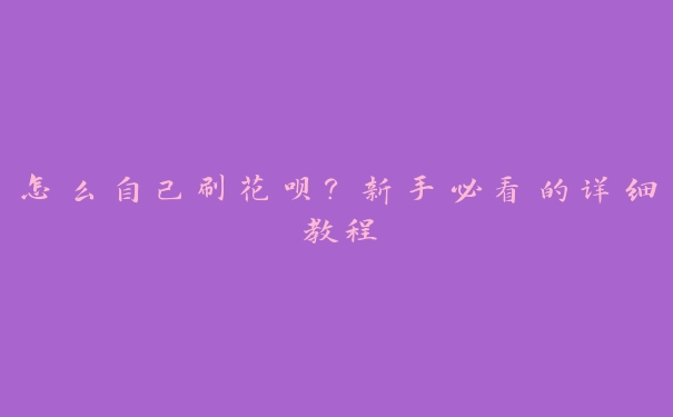 怎么自己刷花呗？新手必看的详细教程