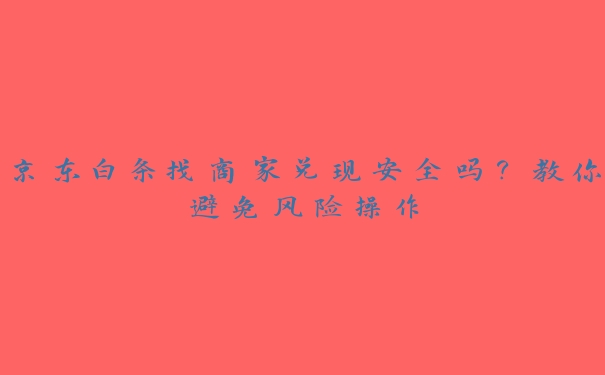 京东白条找商家兑现安全吗?教你避免风险操作 京东白条找商家兑现安全吗?教你避免风险操作