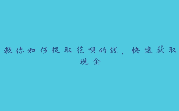 教你如何提取花呗的钱，快速获取现金