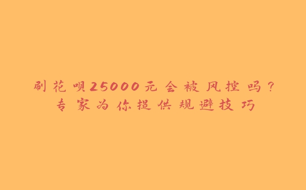刷花呗25000元会被风控吗?专家为你提供规避技巧 刷花呗25000元会被风控吗?专家为你提供规避技巧