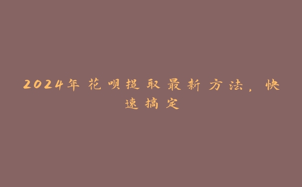 2024年花呗提取最新方法,快速搞定 2024年花呗提取最新方法,快速搞定