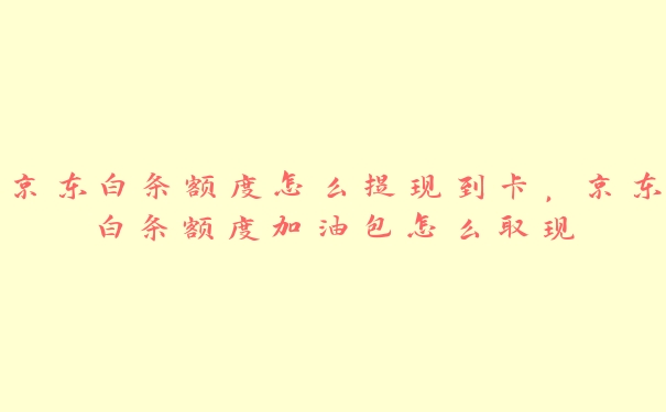 京东白条额度怎么提现到卡,京东白条额度加油包怎么取现 京东白条额度怎么提现到卡,京东白条额度加油包怎么取现