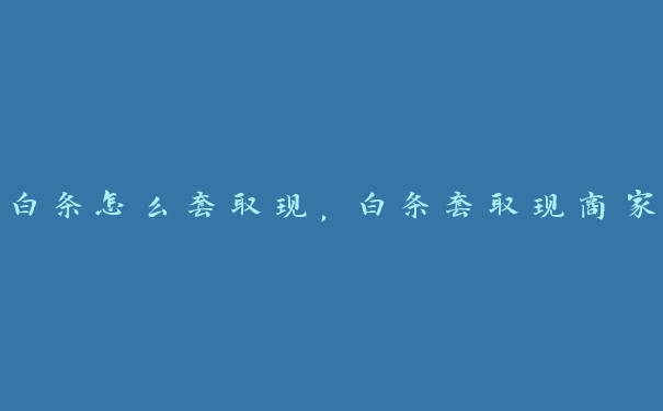 白条怎么套取现,白条套取现商家 白条怎么套取现,白条套取现商家