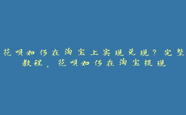花呗如何在淘宝上实现兑现?完整教程,花呗如何在淘宝提现 花呗如何在淘宝上实现兑现?完整教程,花呗如何在淘宝提现