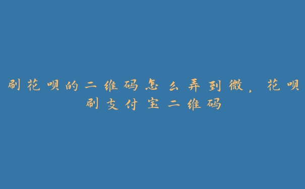 刷花呗的二维码怎么弄到微，花呗刷支付宝二维码