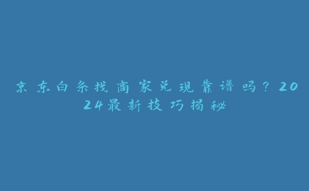 京东白条找商家兑现靠谱吗？2024最新技巧揭秘