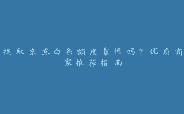 提取京东白条额度靠谱吗?优质商家推荐指南 提取京东白条额度靠谱吗?优质商家推荐指南