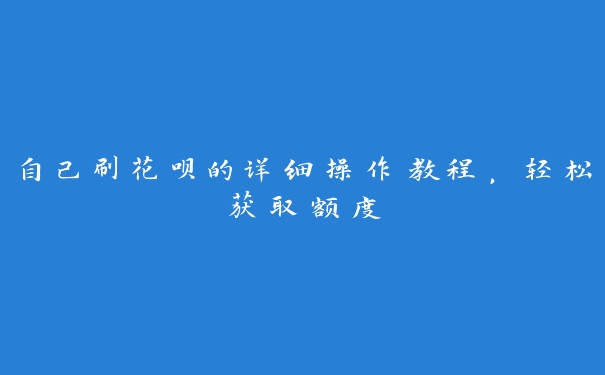 自己刷花呗的详细操作教程,轻松获取额度 自己刷花呗的详细操作教程,轻松获取额度